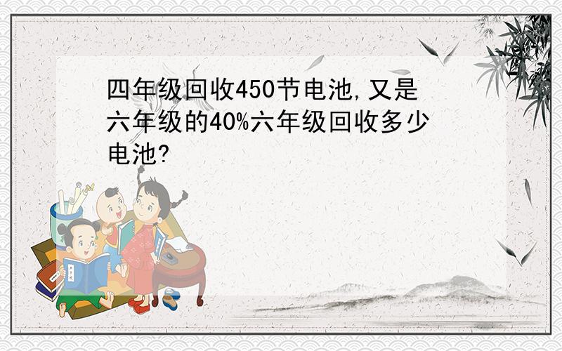 四年级回收450节电池,又是六年级的40%六年级回收多少电池?