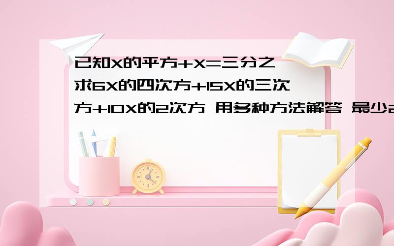 已知X的平方+X=三分之一,求6X的四次方+15X的三次方+10X的2次方 用多种方法解答 最少2种