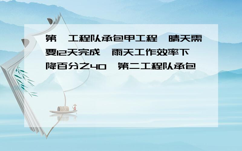 第一工程队承包甲工程,晴天需要12天完成,雨天工作效率下降百分之40,第二工程队承包