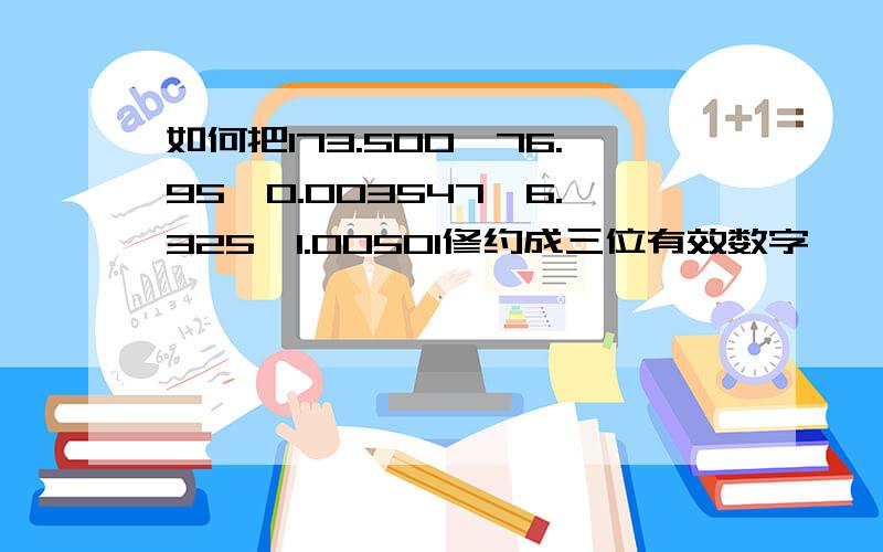 如何把173.500、76.95、0.003547、6.325、1.00501修约成三位有效数字