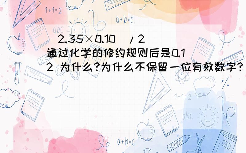 (2.35×0.10)/2 通过化学的修约规则后是0.12 为什么?为什么不保留一位有效数字?