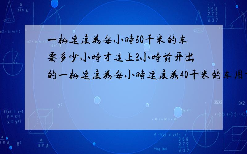 一辆速度为每小时50千米的车要多少小时才追上2小时前开出的一辆速度为每小时速度为40千米的车用方程