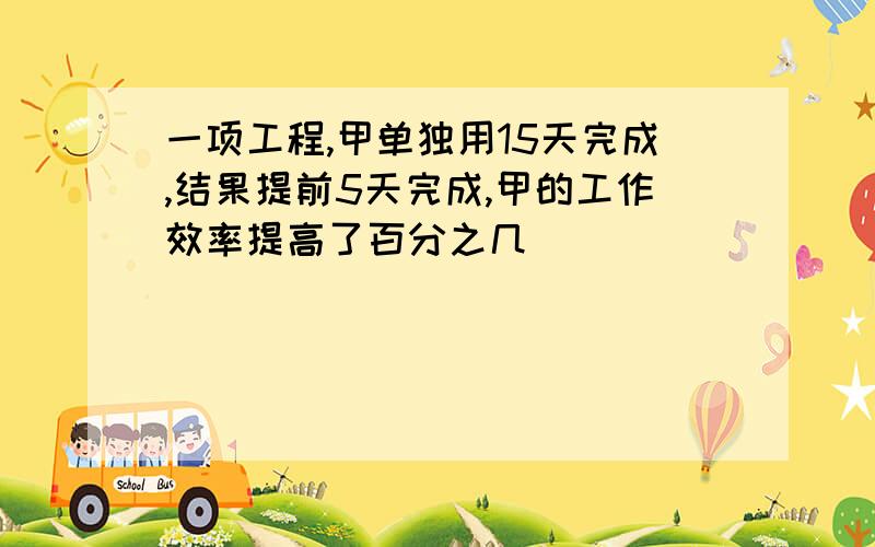 一项工程,甲单独用15天完成,结果提前5天完成,甲的工作效率提高了百分之几