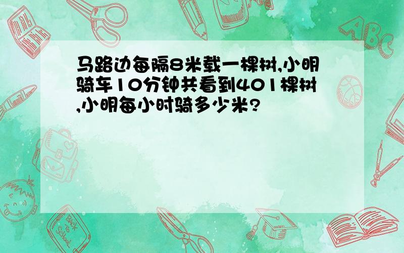 马路边每隔8米载一棵树,小明骑车10分钟共看到401棵树,小明每小时骑多少米?