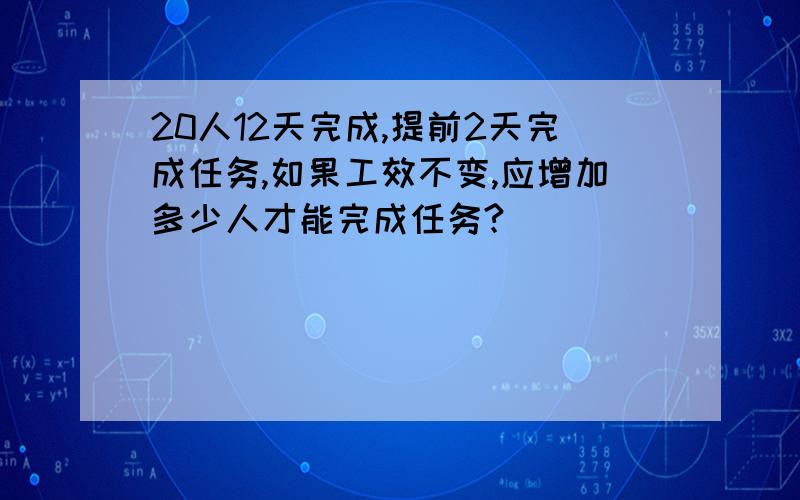 20人12天完成,提前2天完成任务,如果工效不变,应增加多少人才能完成任务?