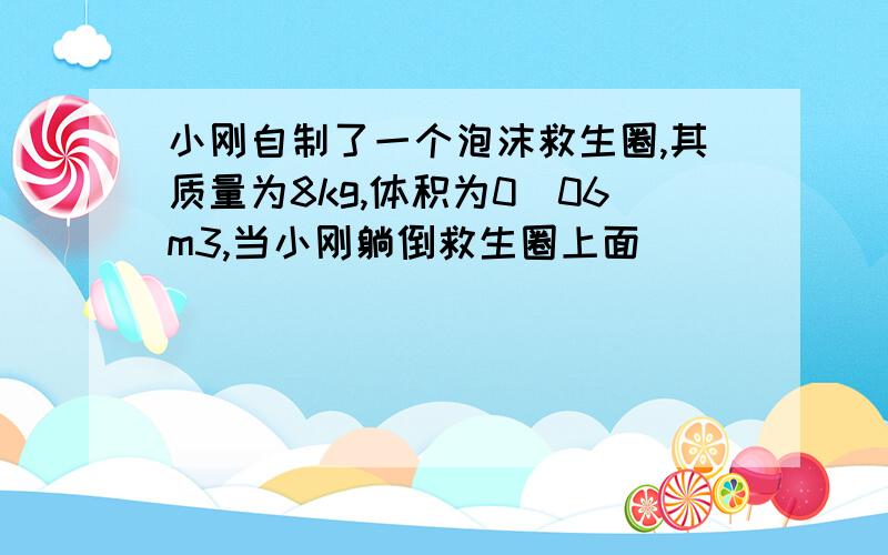 小刚自制了一个泡沫救生圈,其质量为8kg,体积为0．06m3,当小刚躺倒救生圈上面