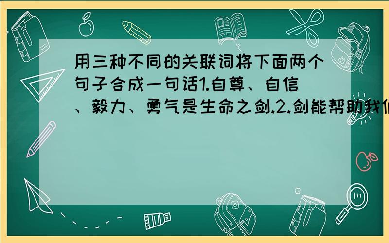 用三种不同的关联词将下面两个句子合成一句话1.自尊、自信、毅力、勇气是生命之剑.2.剑能帮助我们突破命运之茧小学六年级题为《让生命化蛹成蝶》的一道阅读题.