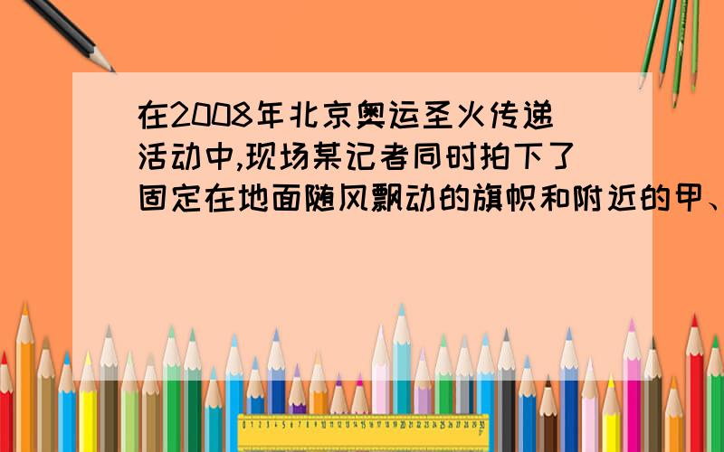 在2008年北京奥运圣火传递活动中,现场某记者同时拍下了固定在地面随风飘动的旗帜和附近的甲、乙两火炬照片.左边有一面红旗,他的旗帜向左方向飘.中间是甲火炬,甲的焰火向左飘.右边的是