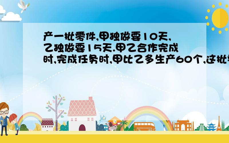 产一批零件,甲独做要10天,乙独做要15天.甲乙合作完成时,完成任务时,甲比乙多生产60个,这批零件共几个