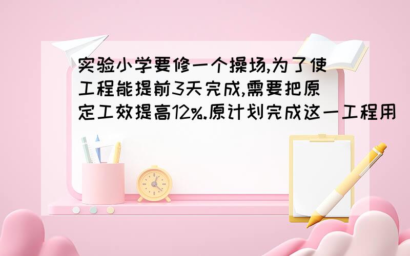 实验小学要修一个操场,为了使工程能提前3天完成,需要把原定工效提高12%.原计划完成这一工程用（）天要一步一步说明白