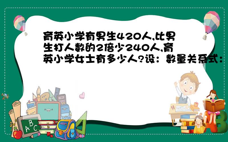 育英小学有男生420人,比男生打人数的2倍少240人,育英小学女士有多少人?设：数量关系式：方程：回答1000财富是不是330