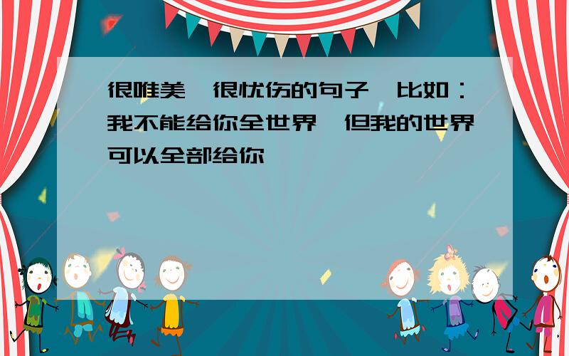 很唯美,很忧伤的句子,比如：我不能给你全世界,但我的世界可以全部给你、、、