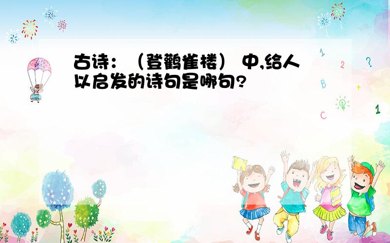 古诗：（登鹳雀楼） 中,给人以启发的诗句是哪句?