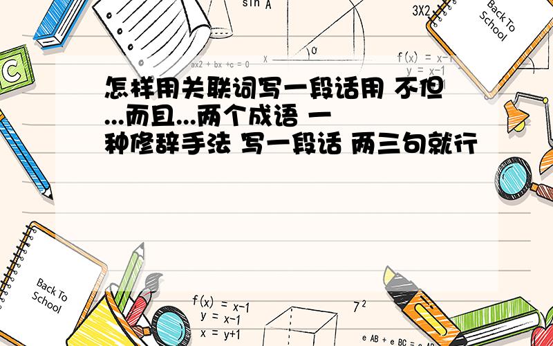 怎样用关联词写一段话用 不但...而且...两个成语 一种修辞手法 写一段话 两三句就行