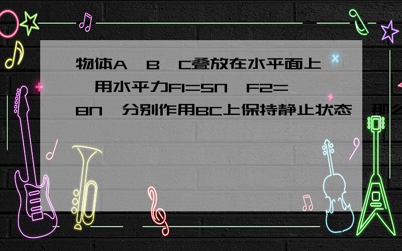 物体A、B、C叠放在水平面上,用水平力F1=5N,F2=8N,分别作用BC上保持静止状态,那么A与B,B与C,C与地面的静摩擦力的大小为多少牛