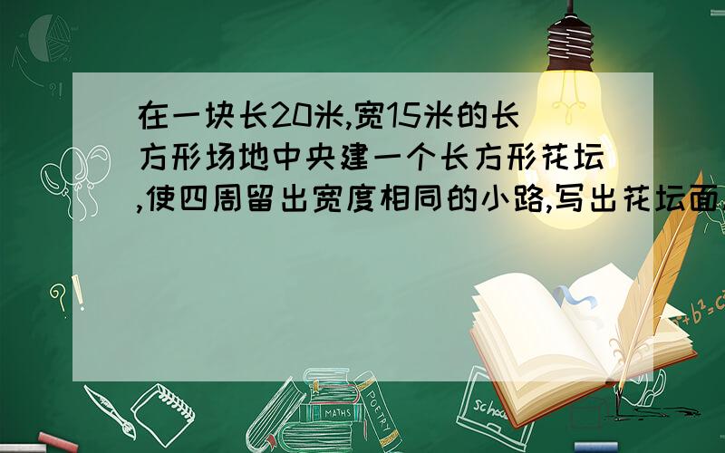 在一块长20米,宽15米的长方形场地中央建一个长方形花坛,使四周留出宽度相同的小路,写出花坛面积y平方米与小路宽度x米的函数解析式为：定义域为：