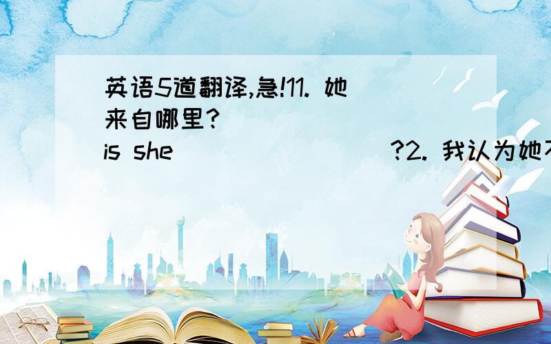 英语5道翻译,急!11. 她来自哪里?________ is she ________?2. 我认为她不是来自巴西. I ______ think she is _______ Brazil .3. 我喜欢的语言是汉语. My _______ _______ is Chinese.4. 我认为中国是一个非常有趣的地方.