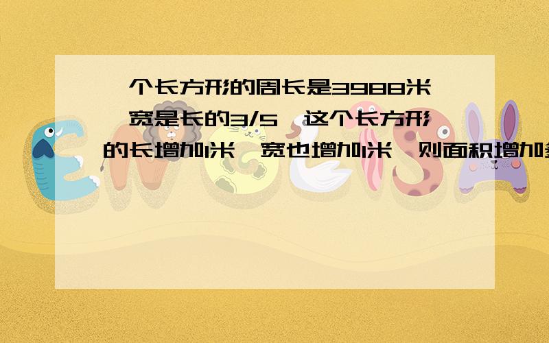 一个长方形的周长是3988米,宽是长的3/5,这个长方形的长增加1米,宽也增加1米,则面积增加多少平方米?急,