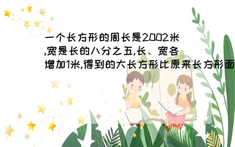 一个长方形的周长是2002米,宽是长的八分之五,长、宽各增加1米,得到的大长方形比原来长方形面积怎加了多少今天就要!