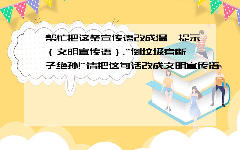 帮忙把这条宣传语改成温馨提示（文明宣传语）.“倒垃圾者断子绝孙!”请把这句话改成文明宣传语,