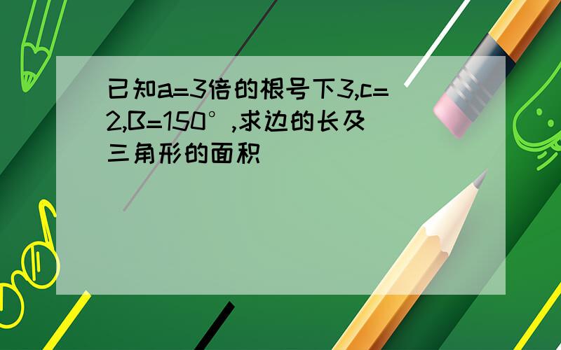 已知a=3倍的根号下3,c=2,B=150°,求边的长及三角形的面积