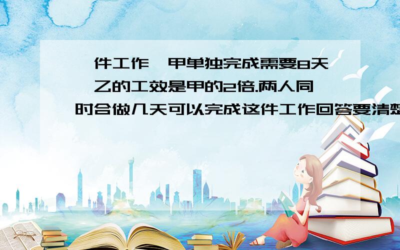 一件工作,甲单独完成需要8天,乙的工效是甲的2倍.两人同时合做几天可以完成这件工作回答要清楚、完整,一定要有计算过程.