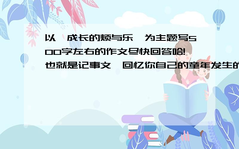 以《成长的烦与乐》为主题写500字左右的作文尽快回答哈!也就是记事文,回忆你自己的童年发生的事!