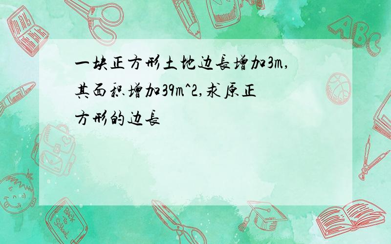 一块正方形土地边长增加3m,其面积增加39m^2,求原正方形的边长