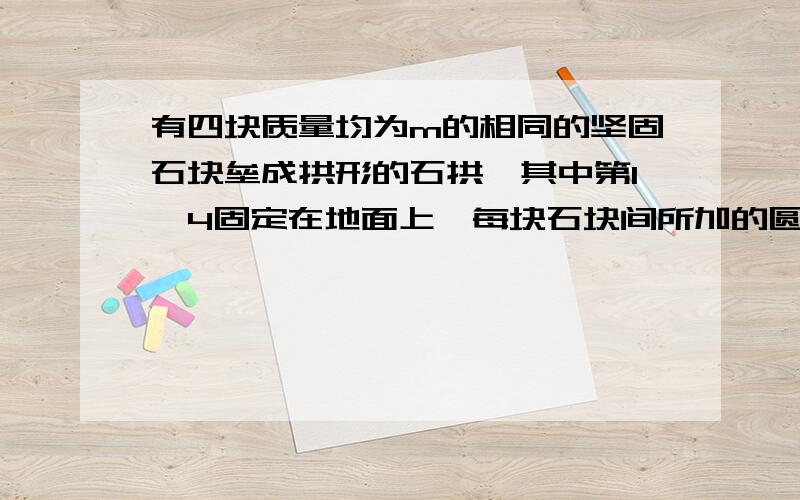 有四块质量均为m的相同的坚固石块垒成拱形的石拱,其中第1、4固定在地面上,每块石块间所加的圆心角为30度.假定石块间的摩擦力可以忽略不计.求第1、2块石块间的作用力和第二三石块间的