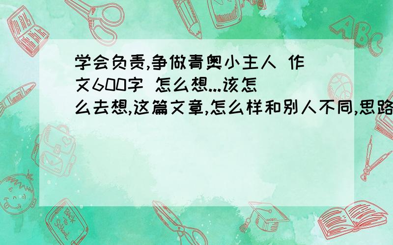 学会负责,争做青奥小主人 作文600字 怎么想...该怎么去想,这篇文章,怎么样和别人不同,思路给我想想,可以给点你们的想法,亲们.