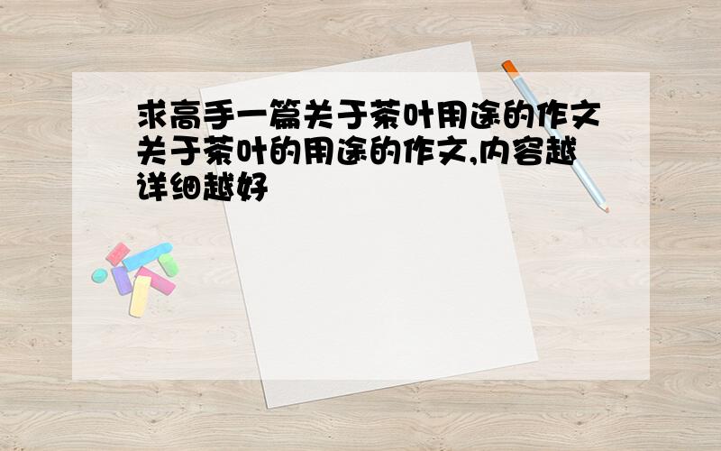 求高手一篇关于茶叶用途的作文关于茶叶的用途的作文,内容越详细越好