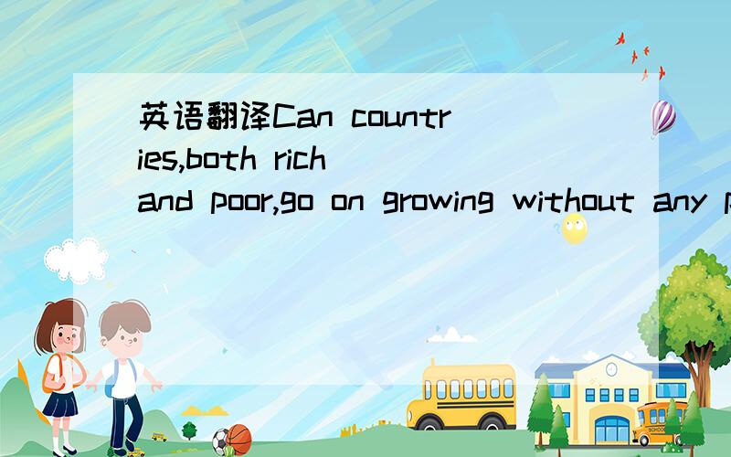 英语翻译Can countries,both rich and poor,go on growing without any problem of the world?Or most countries stop their growth?Some thinkers are trying to answer the question.