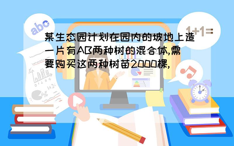 某生态园计划在园内的坡地上造一片有AB两种树的混合体,需要购买这两种树苗2000棵,