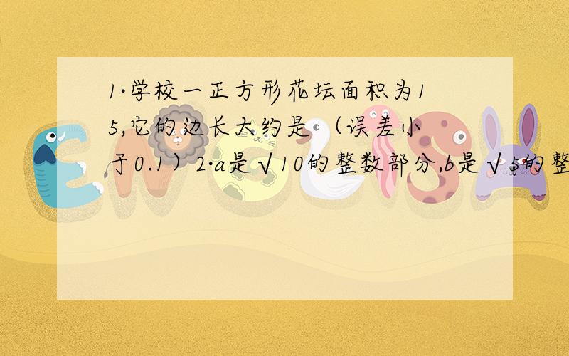 1·学校一正方形花坛面积为15,它的边长大约是 （误差小于0.1）2·a是√10的整数部分,b是√5的整数部分,这a²+b²=3·在一个面积为200的矩形场地中,已知长是宽的两倍,打算在矩形地场的四