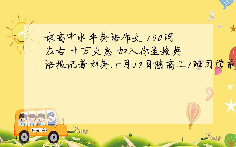 求高中水平英语作文 100词左右 十万火急 加入你是校英语报记者刘英,5月29日随高二1班同学前往新星有机农场（New Star Organic Farm）参加社会实践活动.农场工人热烈欢迎同学们的到来.同学们在