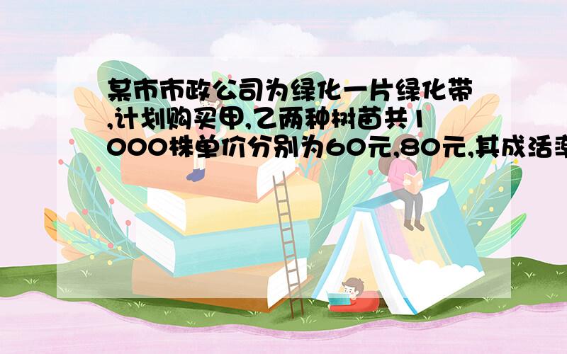 某市市政公司为绿化一片绿化带,计划购买甲,乙两种树苗共1000株单价分别为60元,80元,其成活率分别为90％,95％.若希望这批树苗的成活率不低于93％,且购买树苗的费用最低,应该如何选购树苗