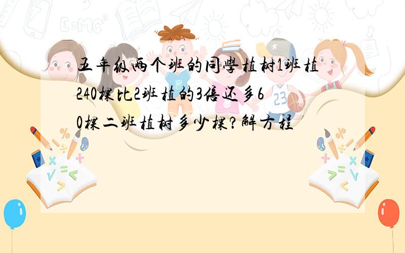 五年级两个班的同学植树1班植240棵比2班植的3倍还多60棵二班植树多少棵?解方程