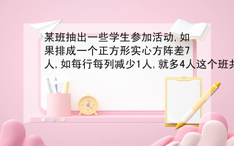 某班抽出一些学生参加活动,如果排成一个正方形实心方阵差7人,如每行每列减少1人,就多4人这个班共抽出多少人?