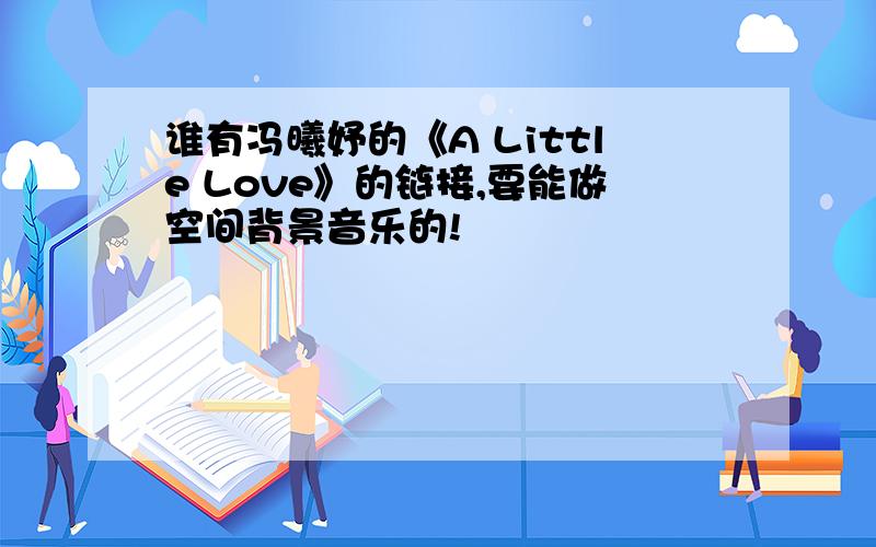 谁有冯曦妤的《A Little Love》的链接,要能做空间背景音乐的!