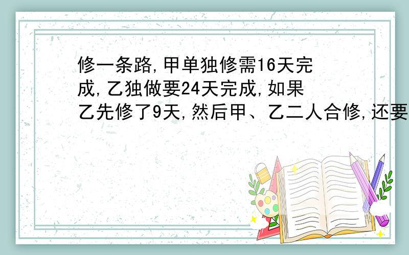 修一条路,甲单独修需16天完成,乙独做要24天完成,如果乙先修了9天,然后甲、乙二人合修,还要多少天?要求解方程!