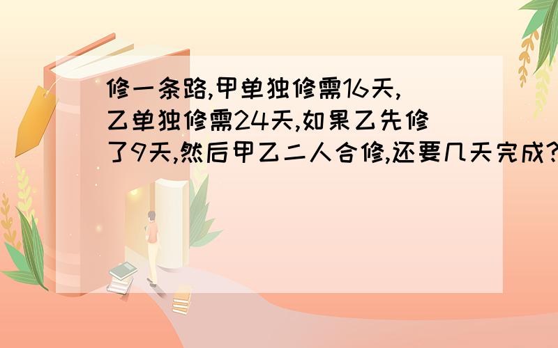 修一条路,甲单独修需16天,乙单独修需24天,如果乙先修了9天,然后甲乙二人合修,还要几天完成?