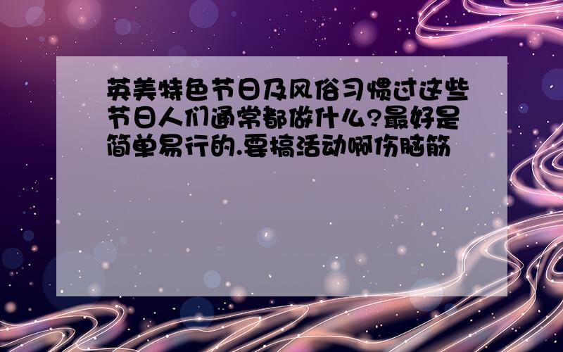 英美特色节日及风俗习惯过这些节日人们通常都做什么?最好是简单易行的.要搞活动啊伤脑筋