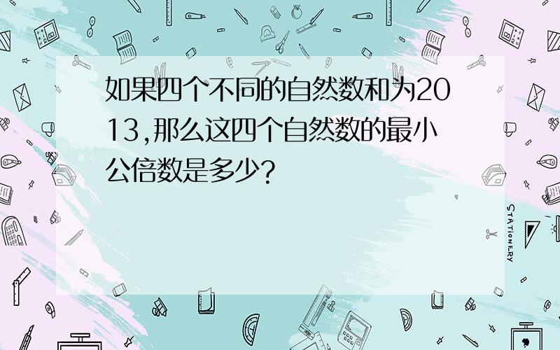 如果四个不同的自然数和为2013,那么这四个自然数的最小公倍数是多少?