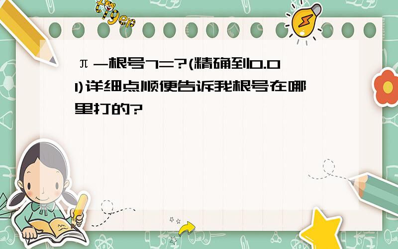 π-根号7=?(精确到0.01)详细点顺便告诉我根号在哪里打的?