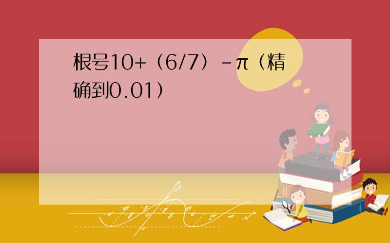 根号10+（6/7）-π（精确到0.01）