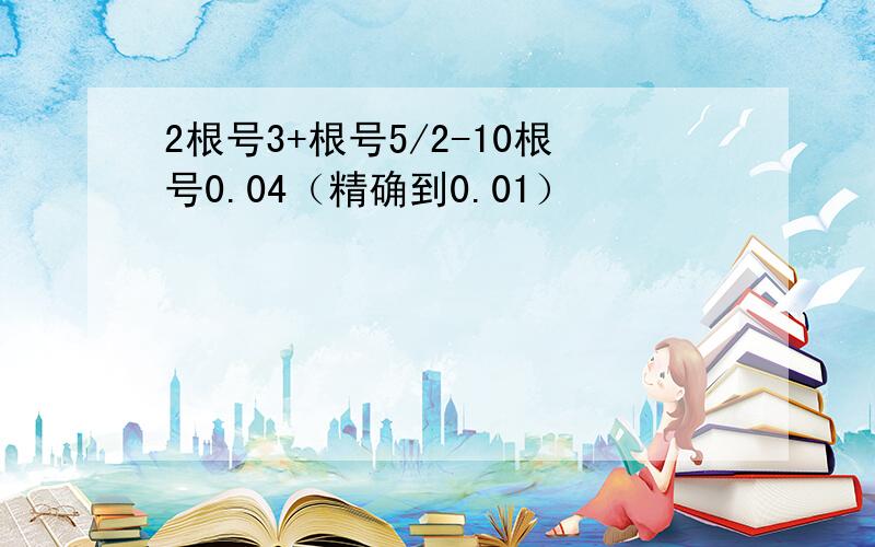 2根号3+根号5/2-10根号0.04（精确到0.01）