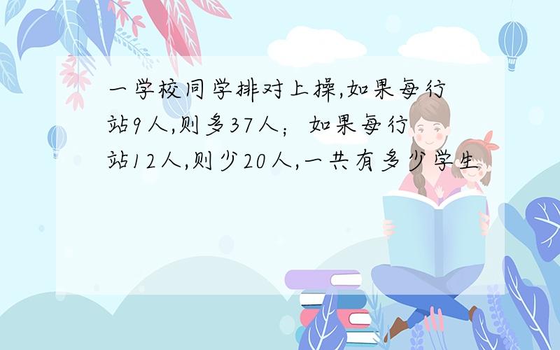 一学校同学排对上操,如果每行站9人,则多37人；如果每行站12人,则少20人,一共有多少学生