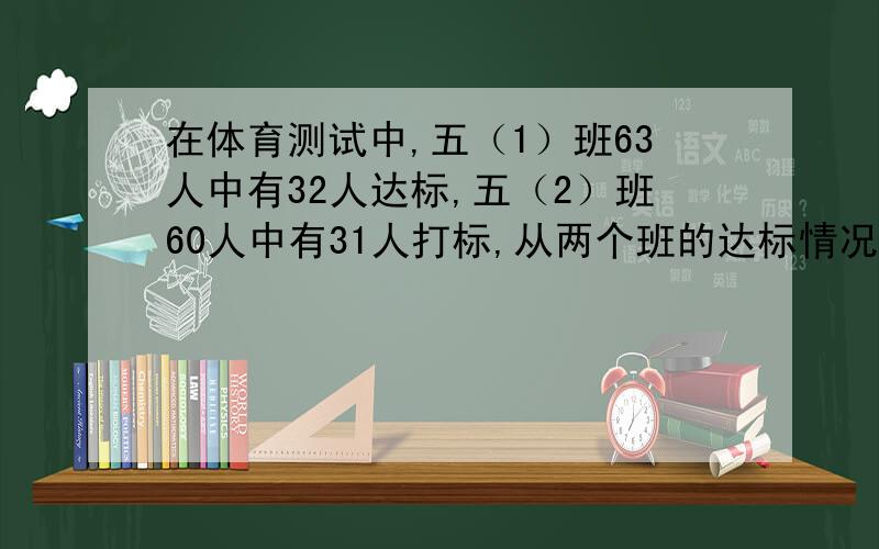 在体育测试中,五（1）班63人中有32人达标,五（2）班60人中有31人打标,从两个班的达标情况来看,哪个班级更好一些?