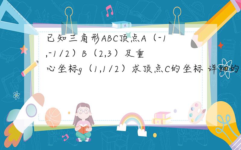 已知三角形ABC顶点A（-1,-1/2）B（2,3）及重心坐标g（1,1/2）求顶点C的坐标 详细的过程