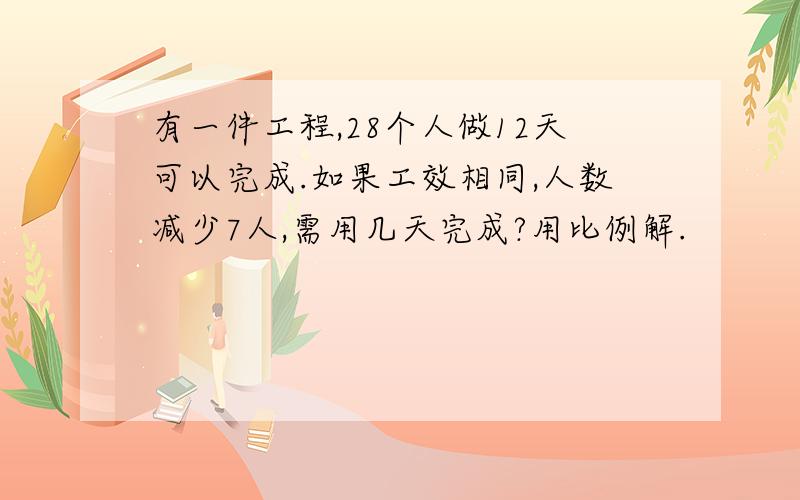 有一件工程,28个人做12天可以完成.如果工效相同,人数减少7人,需用几天完成?用比例解.